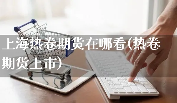 上海热卷期货在哪看(热卷期货上市)_https://www.yunsqy.com_理财百科_第1张