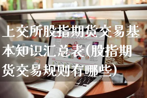上交所股指期货交易基本知识汇总表(股指期货交易规则有哪些)_https://www.yunsqy.com_原油期货_第1张