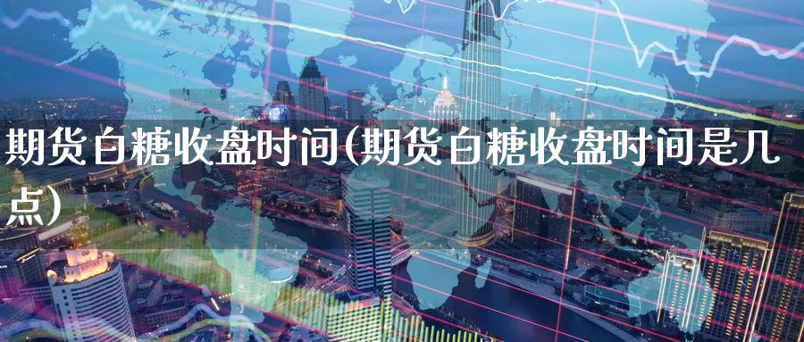 期货白糖收盘时间(期货白糖收盘时间是几点)_https://www.yunsqy.com_期货整理_第1张