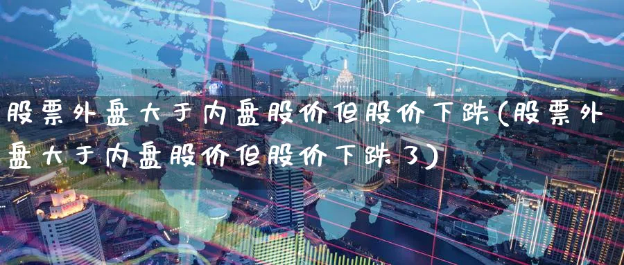 股票外盘大于内盘股价但股价下跌(股票外盘大于内盘股价但股价下跌了)_https://www.yunsqy.com_原油期货_第1张