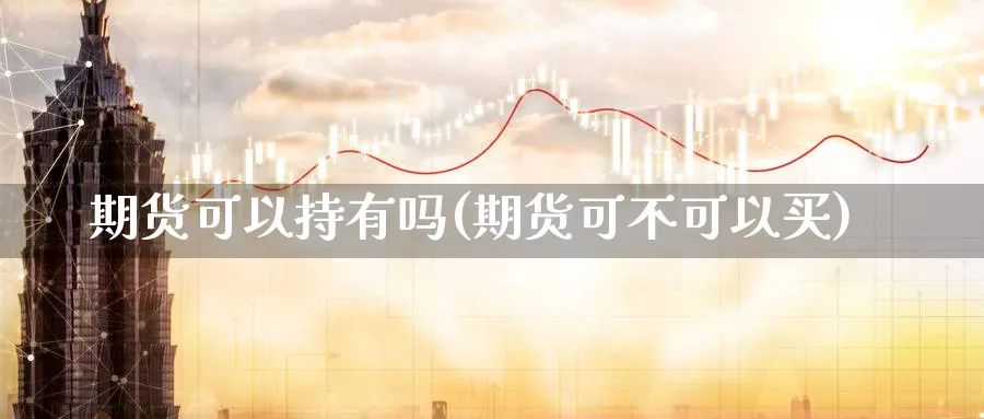期货可以持有吗(期货可不可以买)_https://www.yunsqy.com_原油期货_第1张