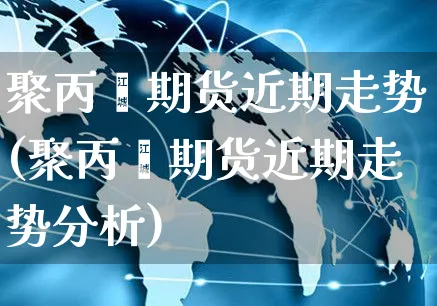 聚丙烯期货近期走势(聚丙烯期货近期走势分析)_https://www.yunsqy.com_纳指期货_第1张