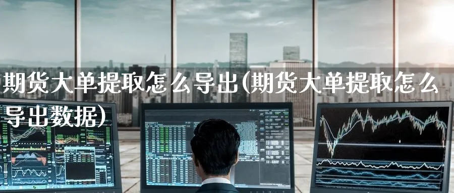期货大单提取怎么导出(期货大单提取怎么导出数据)_https://www.yunsqy.com_期货直播_第1张