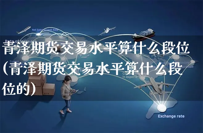 青泽期货交易水平算什么段位(青泽期货交易水平算什么段位的)_https://www.yunsqy.com_期货技术_第1张