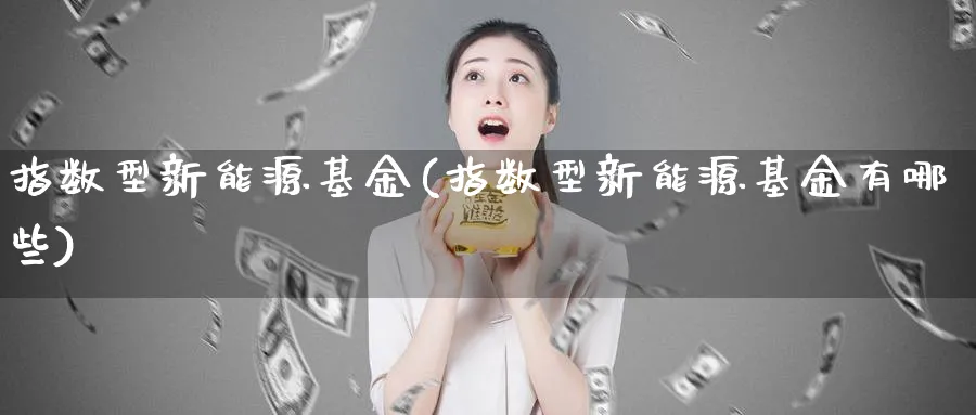 指数型新能源基金(指数型新能源基金有哪些)_期货直播_第1张_云上财经直播室 指数型新能源基金(指数型新能源基金有哪些)_https://www.yunsqy.com_期货直播_第1张