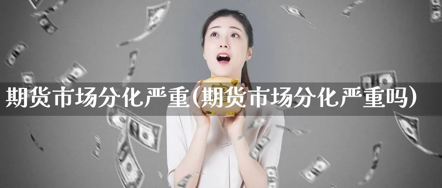 期货市场分化严重(期货市场分化严重吗)_https://www.yunsqy.com_期货分类_第1张