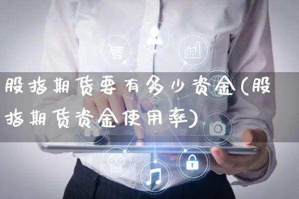 股指期货要有多少资金(股指期货资金使用率)_https://www.yunsqy.com_期货直播_第1张