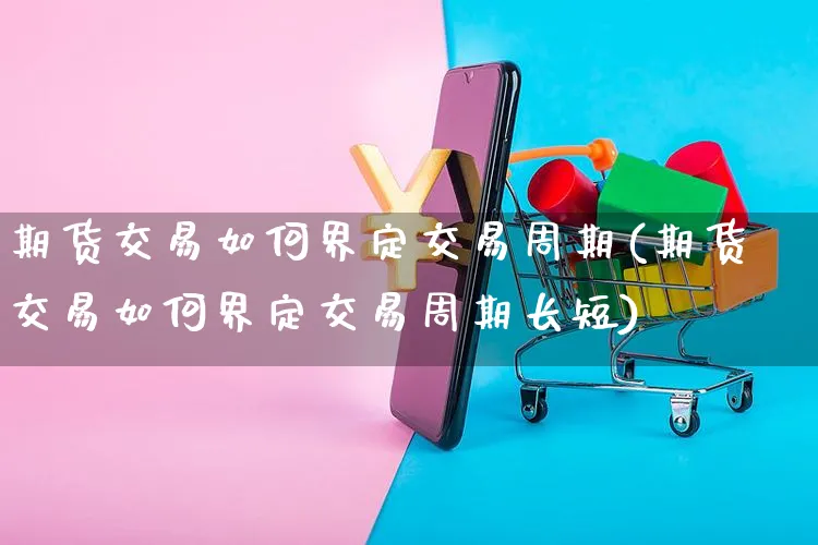 期货交易如何界定交易周期(期货交易如何界定交易周期长短)_https://www.yunsqy.com_原油期货_第1张