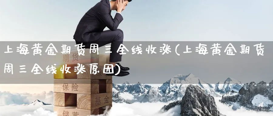 上海黄金期货周三全线收涨(上海黄金期货周三全线收涨原因)_https://www.yunsqy.com_理财百科_第1张