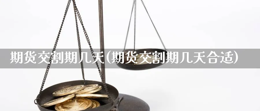 期货交割期几天(期货交割期几天合适)_期货直播_第1张_云上财经直播室 期货交割期几天(期货交割期几天合适)_https://www.yunsqy.com_期货直播_第1张