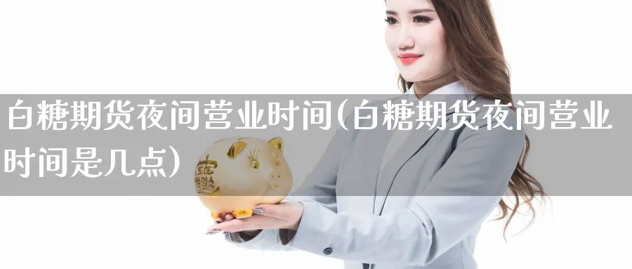 白糖期货夜间营业时间(白糖期货夜间营业时间是几点)_理财百科_第1张_云上财经直播室 白糖期货夜间营业时间(白糖期货夜间营业时间是几点)_https://www.yunsqy.com_理财百科_第1张