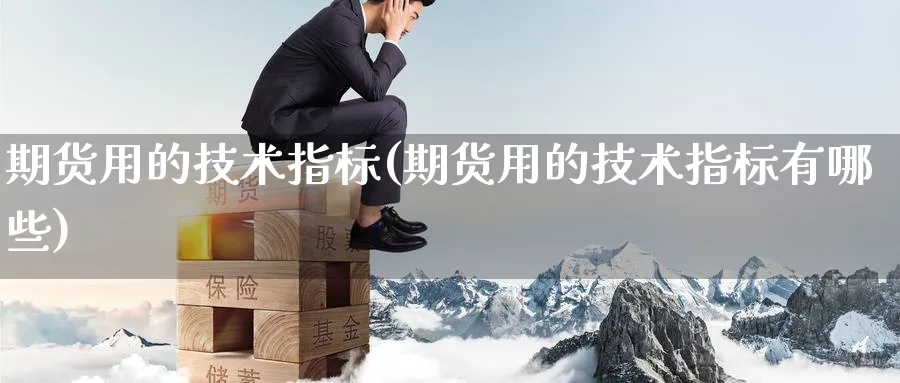 期货用的技术指标(期货用的技术指标有哪些)_https://www.yunsqy.com_期货理财_第1张