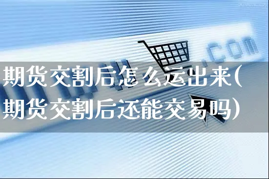 期货交割后怎么运出来(期货交割后还能交易吗)_https://www.yunsqy.com_原油期货_第1张