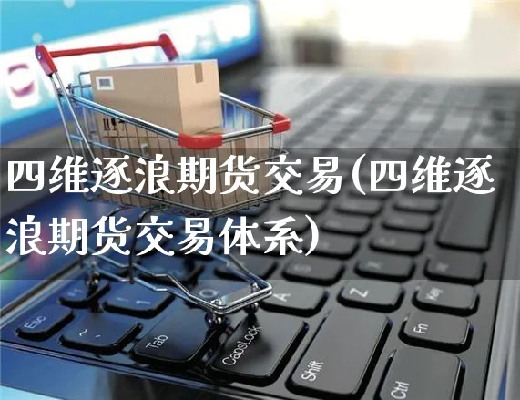 四维逐浪期货交易(四维逐浪期货交易体系)_https://www.yunsqy.com_期货整理_第1张