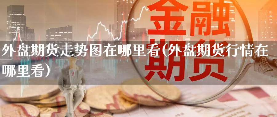 外盘期货走势图在哪里看(外盘期货行情在哪里看)_https://www.yunsqy.com_期货直播_第1张