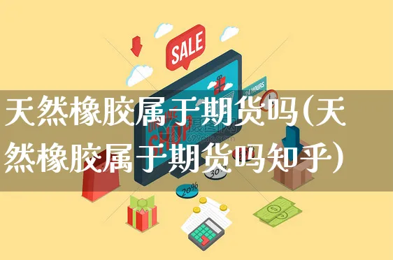 天然橡胶属于期货吗(天然橡胶属于期货吗知乎)_https://www.yunsqy.com_纳指期货_第1张