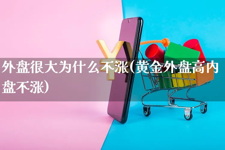 外盘很大为什么不涨(黄金外盘高内盘不涨)_https://www.yunsqy.com_期货直播_第1张