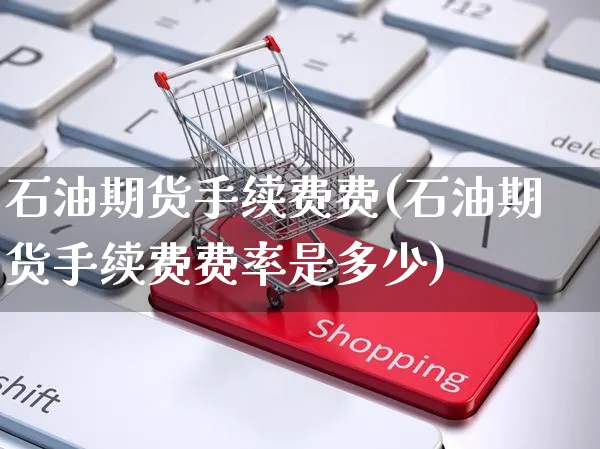 石油期货手续费费(石油期货手续费费率是多少)_https://www.yunsqy.com_理财百科_第1张