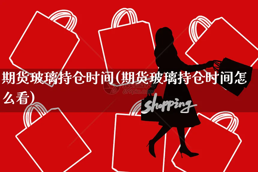 期货玻璃持仓时间(期货玻璃持仓时间怎么看)_https://www.yunsqy.com_期货整理_第1张