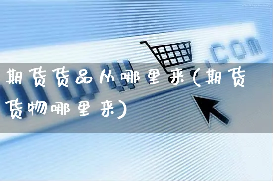 期货货品从哪里来(期货货物哪里来)_https://www.yunsqy.com_理财百科_第1张