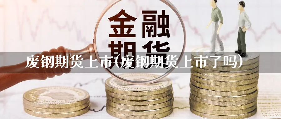 废钢期货上市(废钢期货上市了吗)_https://www.yunsqy.com_原油期货_第1张