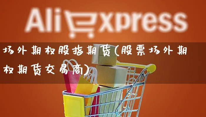 场外期权股指期货(股票场外期权期货交易商)_https://www.yunsqy.com_期货整理_第1张