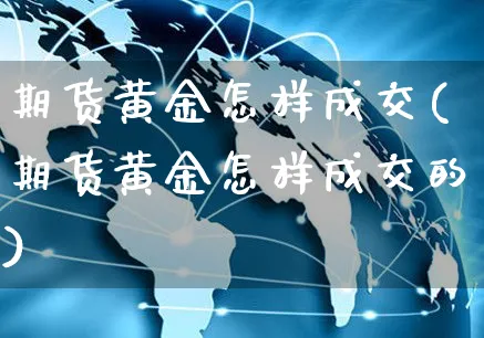 期货黄金怎样成交(期货黄金怎样成交的)_https://www.yunsqy.com_期货分类_第1张