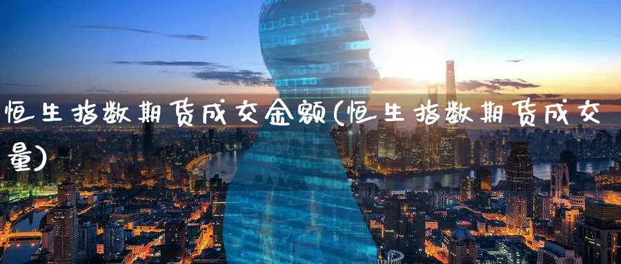 恒生指数期货成交金额(恒生指数期货成交量)_https://www.yunsqy.com_理财百科_第1张