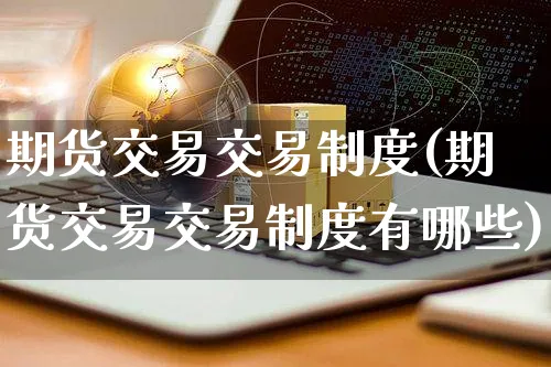 期货交易交易制度(期货交易交易制度有哪些)_https://www.yunsqy.com_期货技术_第1张
