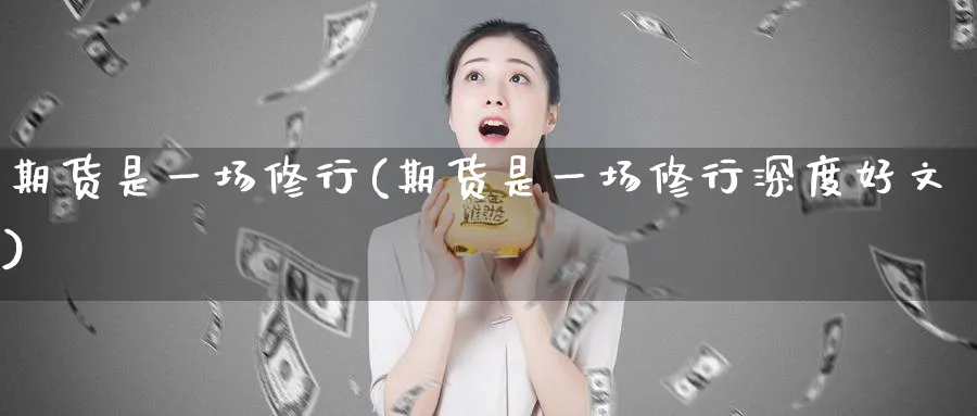 期货是一场修行(期货是一场修行深度好文)_https://www.yunsqy.com_期货分类_第1张