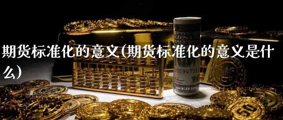 期货标准化的意义(期货标准化的意义是什么)_https://www.yunsqy.com_期货技术_第1张