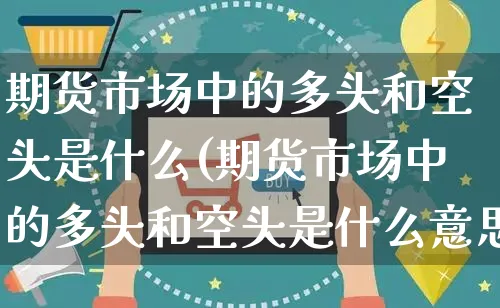 期货市场中的多头和空头是什么(期货市场中的多头和空头是什么意思)_https://www.yunsqy.com_原油期货_第1张