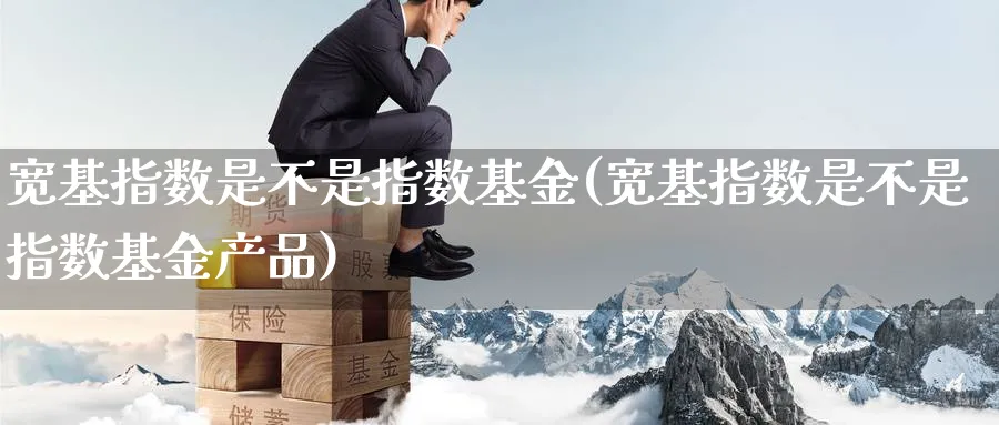 宽基指数是不是指数基金(宽基指数是不是指数基金产品)_https://www.yunsqy.com_期货入门_第1张
