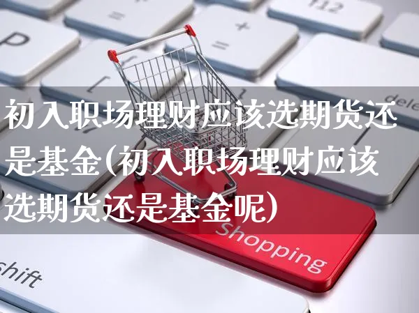 初入职场理财应该选期货还是基金(初入职场理财应该选期货还是基金呢)_https://www.yunsqy.com_纳指期货_第1张