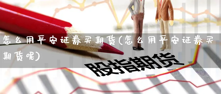 怎么用平安证券买期货(怎么用平安证券买期货呢)_https://www.yunsqy.com_期货技术_第1张