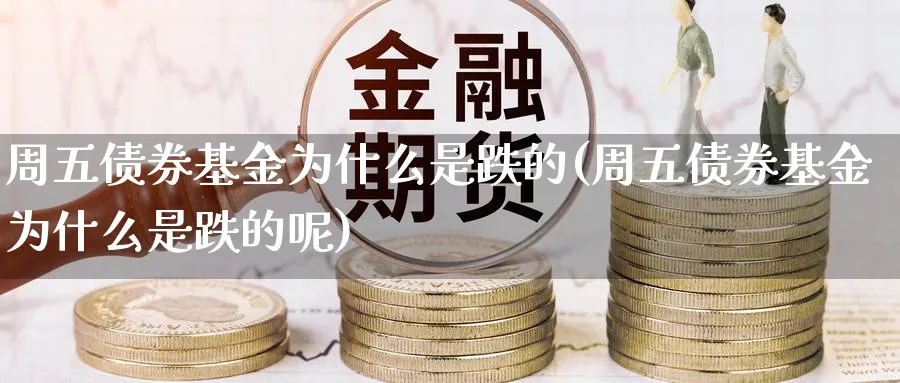 周五债券基金为什么是跌的(周五债券基金为什么是跌的呢)_https://www.yunsqy.com_期货理财_第1张