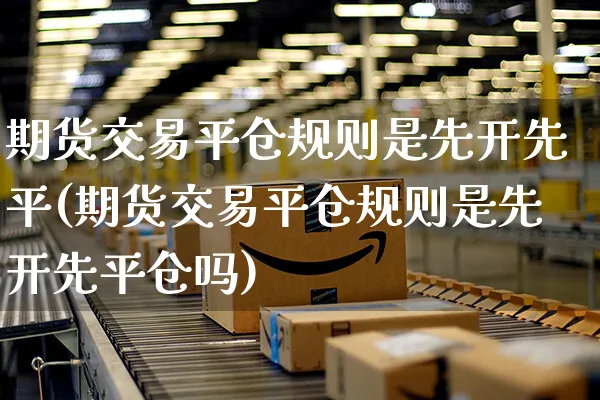 期货交易平仓规则是先开先平(期货交易平仓规则是先开先平仓吗)_https://www.yunsqy.com_期货整理_第1张