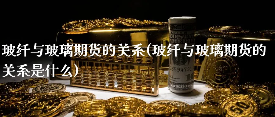 玻纤与玻璃期货的关系(玻纤与玻璃期货的关系是什么)_https://www.yunsqy.com_理财百科_第1张