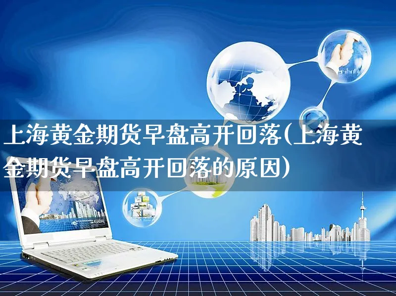 上海黄金期货早盘高开回落(上海黄金期货早盘高开回落的原因)_https://www.yunsqy.com_纳指期货_第1张