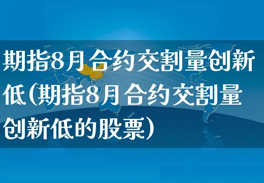 期指8月合约交割量创新低(期指8月合约交割量创新低的股票)_https://www.yunsqy.com_理财百科_第1张