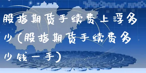 股指期货手续费上浮多少(股指期货手续费多少钱一手)_https://www.yunsqy.com_原油期货_第1张