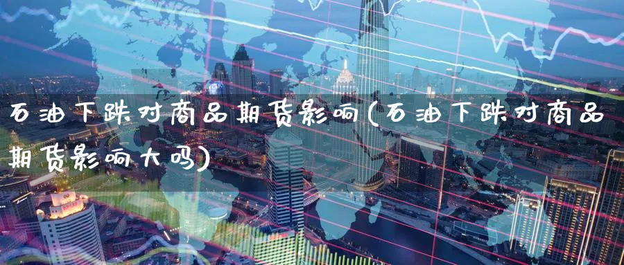 石油下跌对商品期货影响(石油下跌对商品期货影响大吗)_黄金期货_第1张_云上财经直播室 石油下跌对商品期货影响(石油下跌对商品期货影响大吗)_https://www.yunsqy.com_黄金期货_第1张