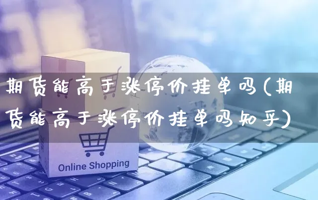 期货能高于涨停价挂单吗(期货能高于涨停价挂单吗知乎)_https://www.yunsqy.com_期货理财_第1张