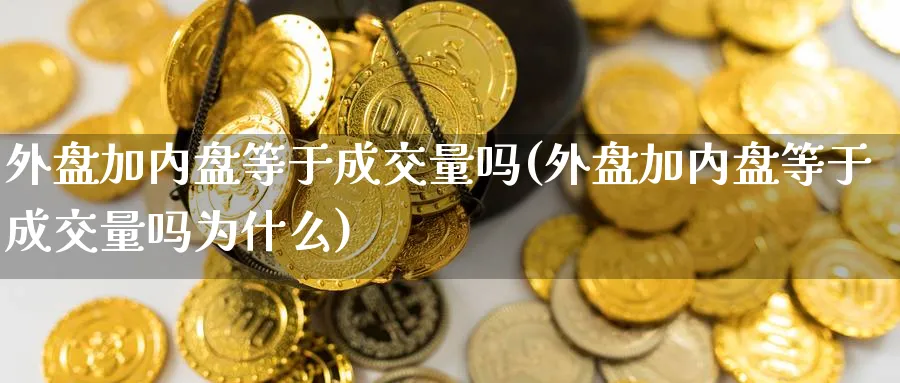 外盘加内盘等于成交量吗(外盘加内盘等于成交量吗为什么)_https://www.yunsqy.com_原油期货_第1张