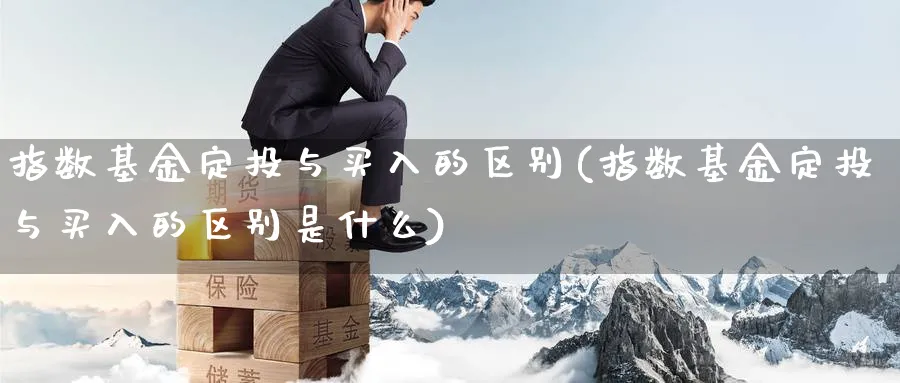 指数基金定投与买入的区别(指数基金定投与买入的区别是什么)_https://www.yunsqy.com_理财百科_第1张