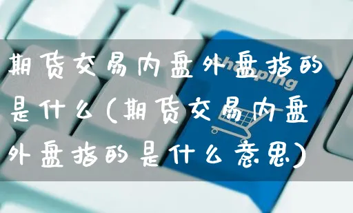 期货交易内盘外盘指的是什么(期货交易内盘外盘指的是什么意思)_https://www.yunsqy.com_纳指期货_第1张