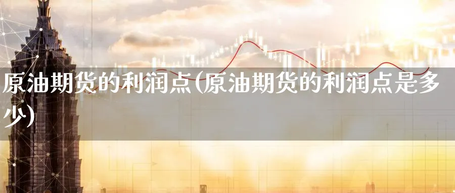原油期货的利润点(原油期货的利润点是多少)_https://www.yunsqy.com_期货技术_第1张