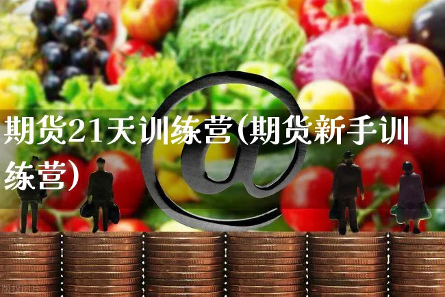 期货21天训练营(期货新手训练营)_https://www.yunsqy.com_期货分类_第1张