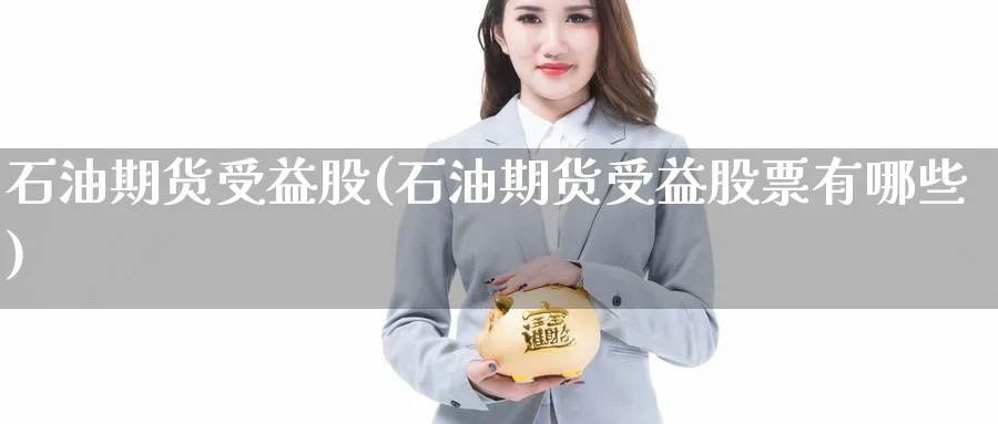 石油期货受益股(石油期货受益股票有哪些)_https://www.yunsqy.com_原油期货_第1张