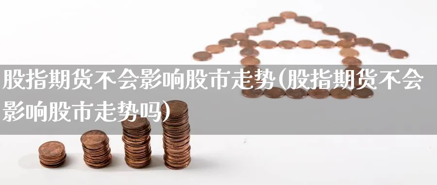 股指期货不会影响股市走势(股指期货不会影响股市走势吗)_https://www.yunsqy.com_期货技术_第1张